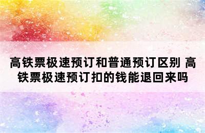 高铁票极速预订和普通预订区别 高铁票极速预订扣的钱能退回来吗